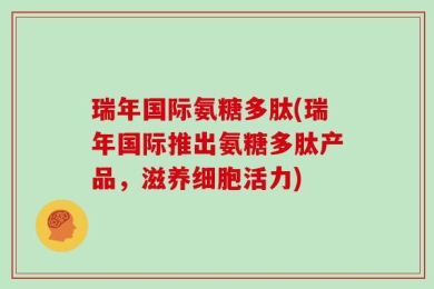 瑞年国际氨糖多肽(瑞年国际推出氨糖多肽产品，滋养细胞活力)