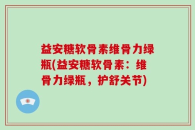 益安糖软骨素维骨力绿瓶(益安糖软骨素：维骨力绿瓶，护舒关节)