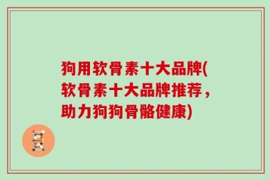 狗用软骨素十大品牌(软骨素十大品牌推荐，助力狗狗骨骼健康)