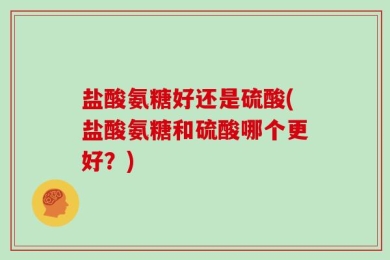 盐酸氨糖好还是硫酸(盐酸氨糖和硫酸哪个更好？)