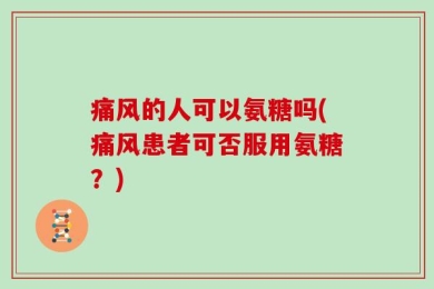 痛风的人可以氨糖吗(痛风患者可否服用氨糖？)