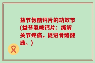 益节氨糖钙片的功效节(益节氨糖钙片：缓解关节疼痛，促进骨骼健康。)