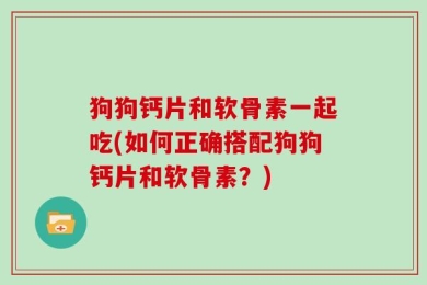 狗狗钙片和软骨素一起吃(如何正确搭配狗狗钙片和软骨素？)