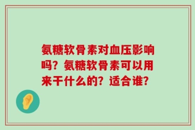 氨糖软骨素对血压影响吗？氨糖软骨素可以用来干什么的？适合谁？