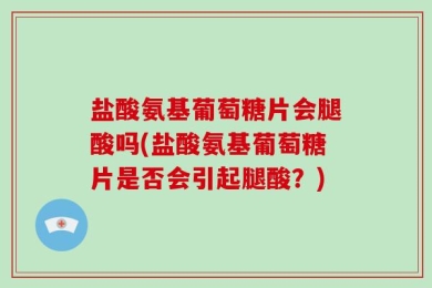 盐酸氨基葡萄糖片会腿酸吗(盐酸氨基葡萄糖片是否会引起腿酸？)