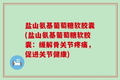 盐山氨基葡萄糖软胶囊(盐山氨基葡萄糖软胶囊：缓解骨关节疼痛，促进关节健康)