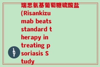 瑞思氨基葡萄糖硫酸盐(Risankizumab beats standard therapy in treating psoriasis Study