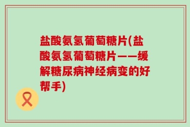 盐酸氨氢葡萄糖片(盐酸氨氢葡萄糖片——缓解糖尿病神经病变的好帮手)