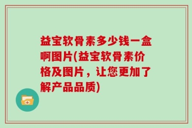 益宝软骨素多少钱一盒啊图片(益宝软骨素价格及图片，让您更加了解产品品质)