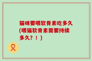 猫咪要喂软骨素吃多久(喂猫软骨素需要持续多久？！)