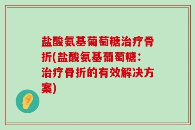盐酸氨基葡萄糖治疗骨折(盐酸氨基葡萄糖：治疗骨折的有效解决方案)