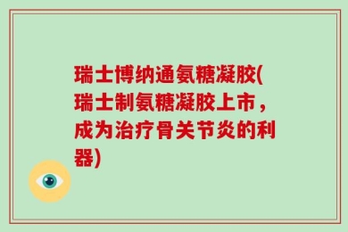 瑞士博纳通氨糖凝胶(瑞士制氨糖凝胶上市，成为治疗骨关节炎的利器)