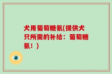 犬用葡萄糖氨(提供犬只所需的补给：葡萄糖氨！)