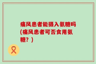 痛风患者能摄入氨糖吗(痛风患者可否食用氨糖？)
