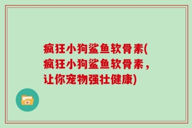 疯狂小狗鲨鱼软骨素(疯狂小狗鲨鱼软骨素，让你宠物强壮健康)