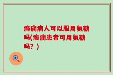 癫痫病人可以服用氨糖吗(癫痫患者可用氨糖吗？)
