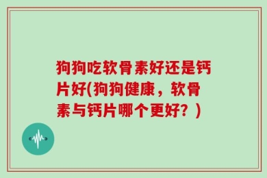 狗狗吃软骨素好还是钙片好(狗狗健康，软骨素与钙片哪个更好？)
