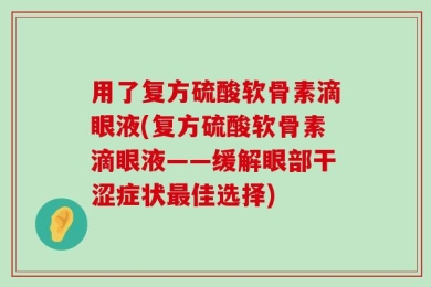 用了复方硫酸软骨素滴眼液(复方硫酸软骨素滴眼液——缓解眼部干涩症状最佳选择)