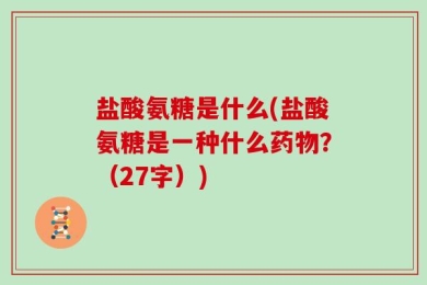 盐酸氨糖是什么(盐酸氨糖是一种什么药物？（27字）)