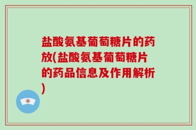 盐酸氨基葡萄糖片的药放(盐酸氨基葡萄糖片的药品信息及作用解析)