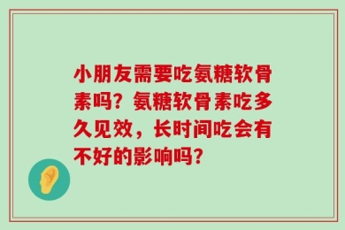 小朋友需要吃氨糖软骨素吗？氨糖软骨素吃多久见效，长时间吃会有不好的影响吗？