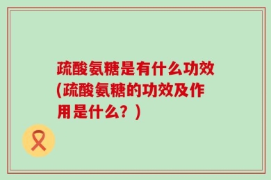 疏酸氨糖是有什么功效(疏酸氨糖的功效及作用是什么？)