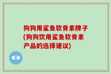 狗狗用鲨鱼软骨素牌子(狗狗饮用鲨鱼软骨素产品的选择建议)