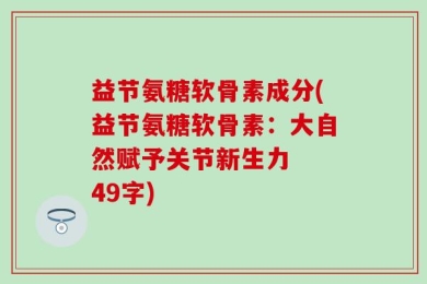 益节氨糖软骨素成分(益节氨糖软骨素：大自然赋予关节新生力  49字)