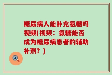 糖尿病人能补充氨糖吗视频(视频：氨糖能否成为糖尿病患者的辅助补剂？)