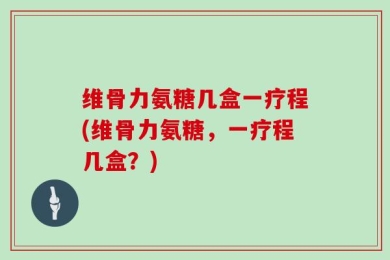 维骨力氨糖几盒一疗程(维骨力氨糖，一疗程几盒？)