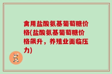 禽用盐酸氨基葡萄糖价格(盐酸氨基葡萄糖价格飙升，养殖业面临压力)