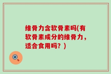 维骨力含软骨素吗(有软骨素成分的维骨力，适合食用吗？)