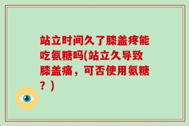 站立时间久了膝盖疼能吃氨糖吗(站立久导致膝盖痛，可否使用氨糖？)