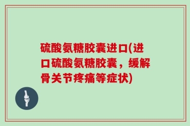 硫酸氨糖胶囊进口(进口硫酸氨糖胶囊，缓解骨关节疼痛等症状)