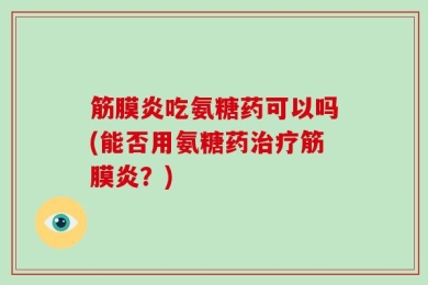筋膜炎吃氨糖药可以吗(能否用氨糖药治疗筋膜炎？)