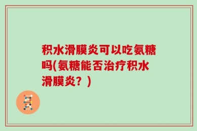 积水滑膜炎可以吃氨糖吗(氨糖能否治疗积水滑膜炎？)