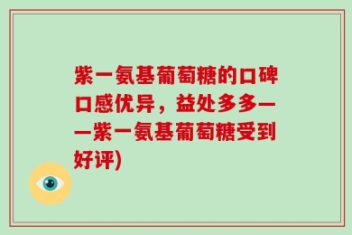 紫一氨基葡萄糖的口碑口感优异，益处多多——紫一氨基葡萄糖受到好评)