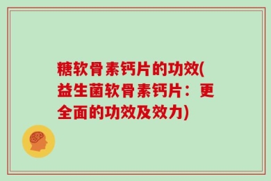糖软骨素钙片的功效(益生菌软骨素钙片：更全面的功效及效力)