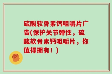 硫酸软骨素钙咀嚼片广告(保护关节弹性，硫酸软骨素钙咀嚼片，你值得拥有！)