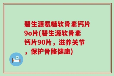 碧生源氨糖软骨素钙片9o片(碧生源软骨素钙片90片，滋养关节，保护骨骼健康)