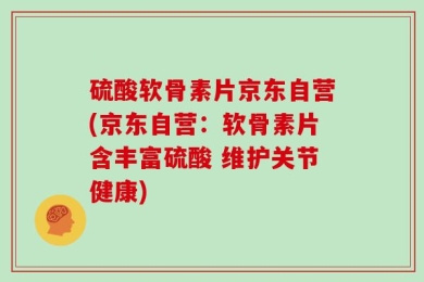 硫酸软骨素片京东自营(京东自营：软骨素片含丰富硫酸 维护关节健康)