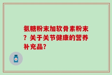 氨糖粉末加软骨素粉末？关于关节健康的营养补充品？