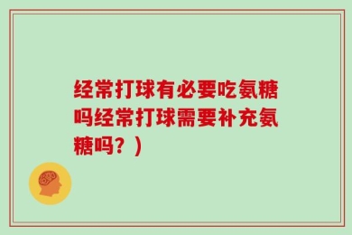 经常打球有必要吃氨糖吗经常打球需要补充氨糖吗？)
