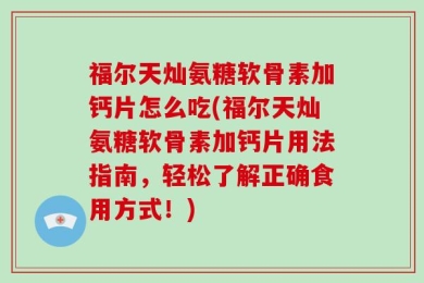 福尔天灿氨糖软骨素加钙片怎么吃(福尔天灿氨糖软骨素加钙片用法指南，轻松了解正确食用方式！)