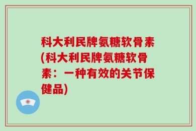 科大利民牌氨糖软骨素(科大利民牌氨糖软骨素：一种有效的关节保健品)