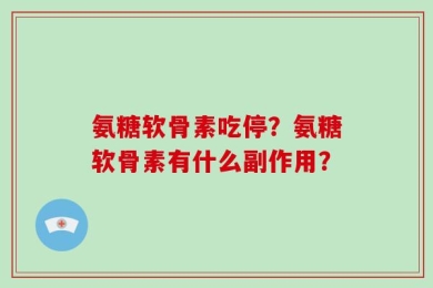 氨糖软骨素吃停？氨糖软骨素有什么副作用？