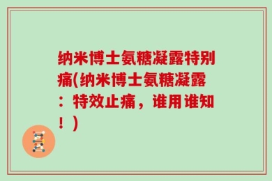 纳米博士氨糖凝露特别痛(纳米博士氨糖凝露：特效止痛，谁用谁知！)