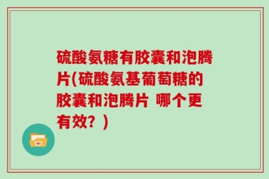 硫酸氨糖有胶囊和泡腾片(硫酸氨基葡萄糖的胶囊和泡腾片 哪个更有效？)