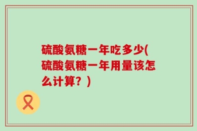 硫酸氨糖一年吃多少(硫酸氨糖一年用量该怎么计算？)