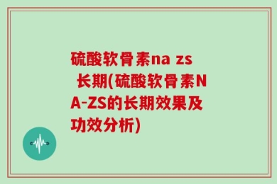 硫酸软骨素na zs 长期(硫酸软骨素NA-ZS的长期效果及功效分析)